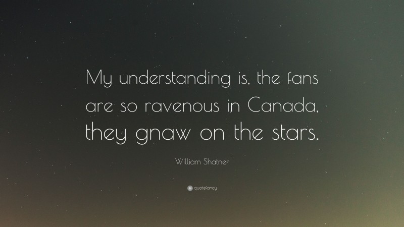 William Shatner Quote: “My understanding is, the fans are so ravenous in Canada, they gnaw on the stars.”