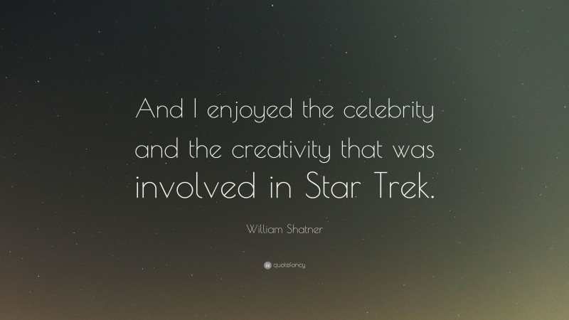 William Shatner Quote: “And I enjoyed the celebrity and the creativity that was involved in Star Trek.”