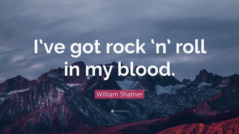 William Shatner Quote: “I’ve got rock ‘n’ roll in my blood.”