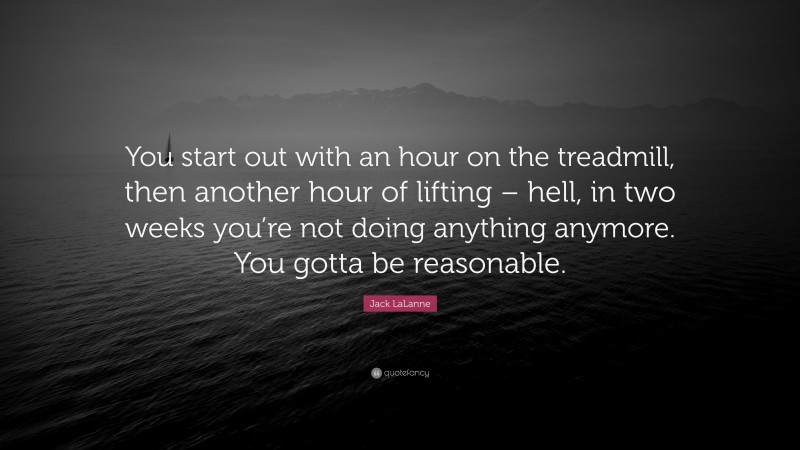 Jack LaLanne Quote: “You start out with an hour on the treadmill, then another hour of lifting – hell, in two weeks you’re not doing anything anymore. You gotta be reasonable.”