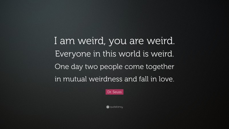 Dr. Seuss Quote: “I am weird, you are weird. Everyone in this world is weird. One day two people come together in mutual weirdness and fall in love.”