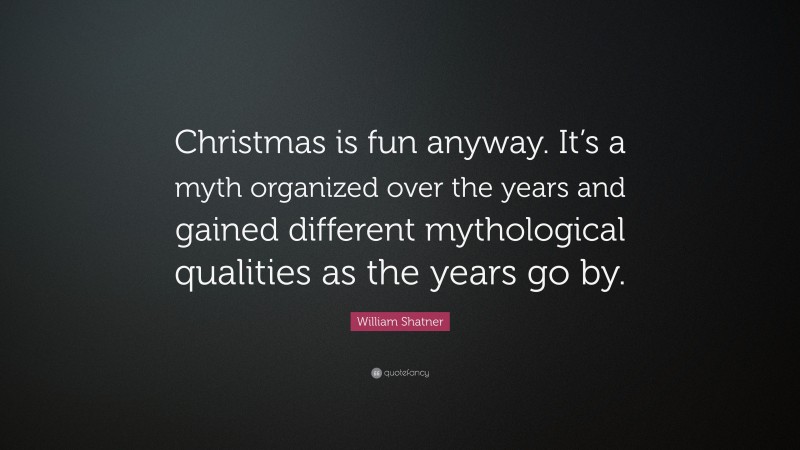 William Shatner Quote: “Christmas is fun anyway. It’s a myth organized over the years and gained different mythological qualities as the years go by.”