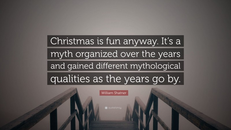 William Shatner Quote: “Christmas is fun anyway. It’s a myth organized over the years and gained different mythological qualities as the years go by.”