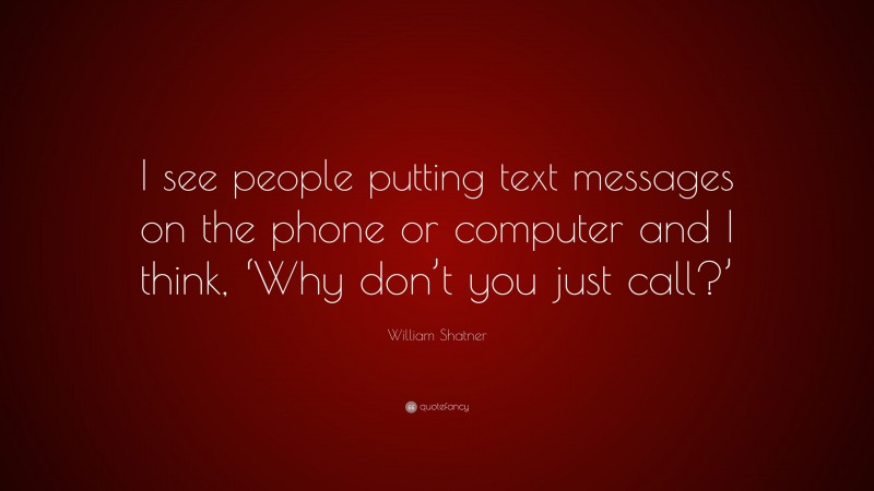 William Shatner Quote: “I see people putting text messages on the phone or computer and I think, ‘Why don’t you just call?’”