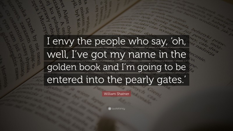 William Shatner Quote: “I envy the people who say, ‘oh, well, I’ve got my name in the golden book and I’m going to be entered into the pearly gates.’”