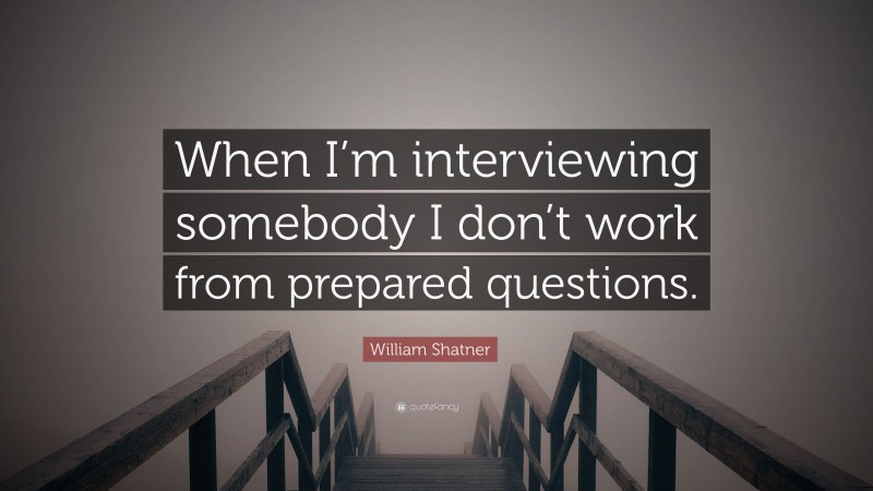 William Shatner Quote: “When I’m interviewing somebody I don’t work from prepared questions.”