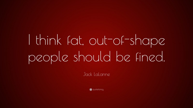 Jack LaLanne Quote: “I think fat, out-of-shape people should be fined.”