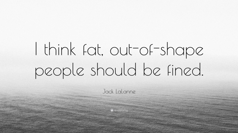Jack LaLanne Quote: “I think fat, out-of-shape people should be fined.”
