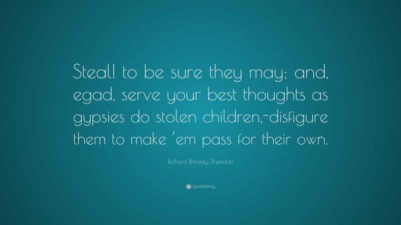 Richard Brinsley Sheridan Quote: “Steal! to be sure they may; and, egad, serve your best thoughts as gypsies do stolen children,-disfigure them to make ’em pass for their own.”