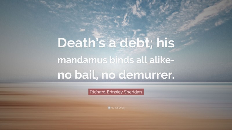 Richard Brinsley Sheridan Quote: “Death’s a debt; his mandamus binds all alike- no bail, no demurrer.”