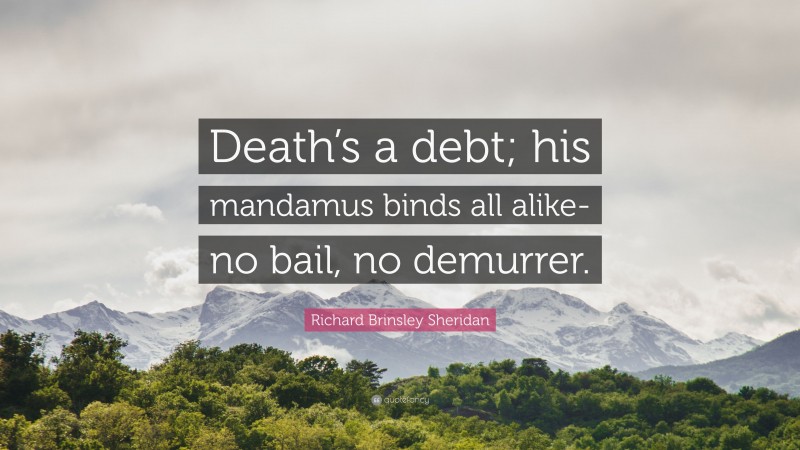 Richard Brinsley Sheridan Quote: “Death’s a debt; his mandamus binds all alike- no bail, no demurrer.”
