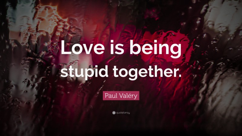 Paul Valéry Quote: “Love is being stupid together.”