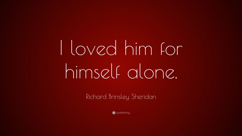 Richard Brinsley Sheridan Quote: “I loved him for himself alone.”
