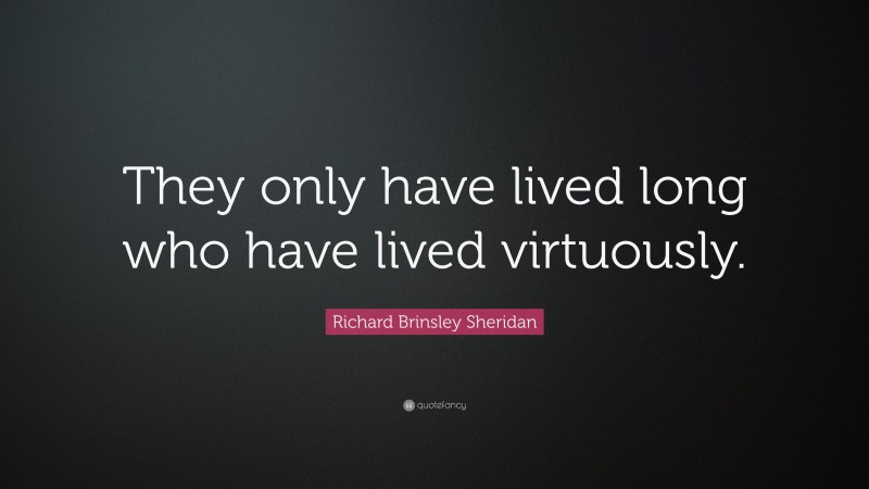 Richard Brinsley Sheridan Quote: “They only have lived long who have lived virtuously.”