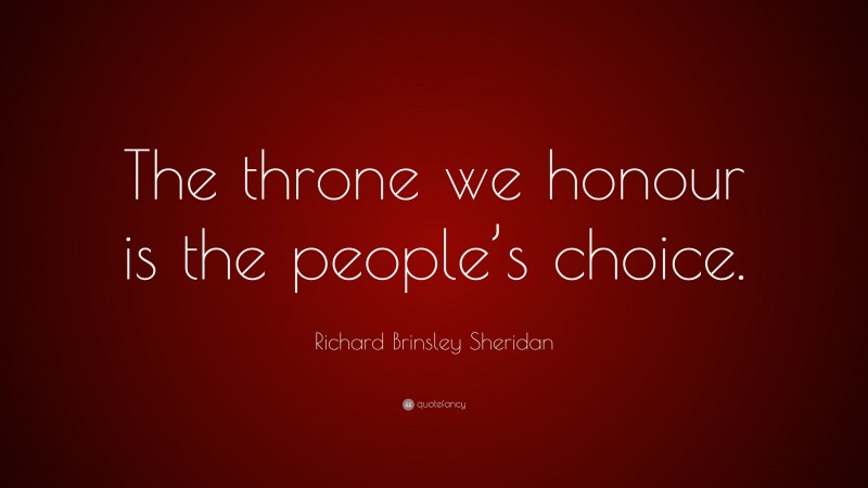 Richard Brinsley Sheridan Quote: “The throne we honour is the people’s choice.”
