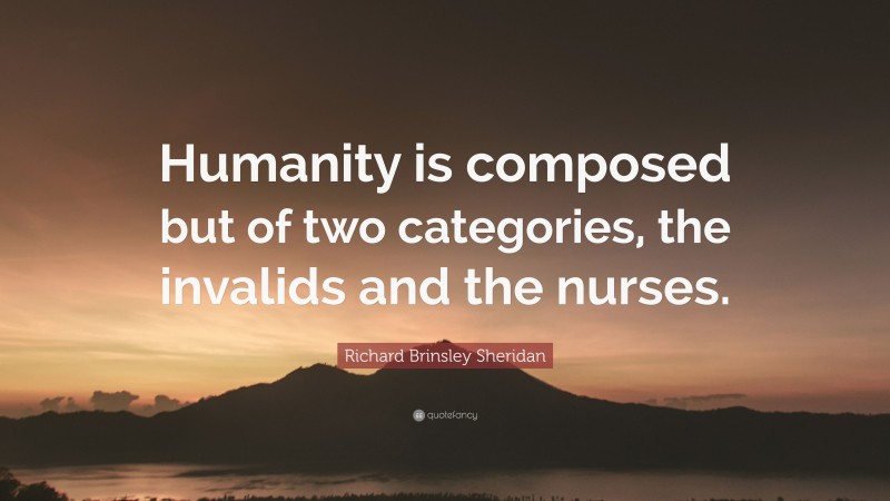 Richard Brinsley Sheridan Quote: “Humanity is composed but of two categories, the invalids and the nurses.”
