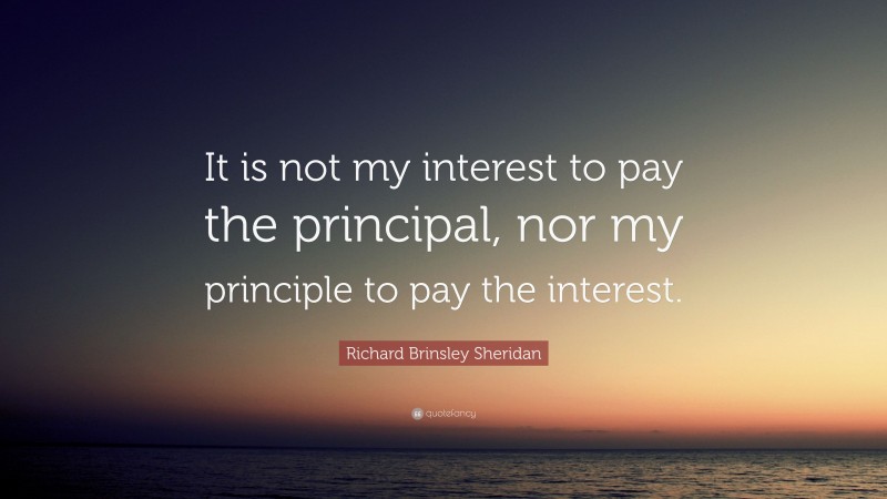Richard Brinsley Sheridan Quote: “It is not my interest to pay the principal, nor my principle to pay the interest.”