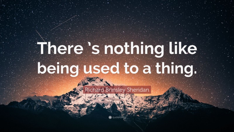Richard Brinsley Sheridan Quote: “There ’s nothing like being used to a thing.”