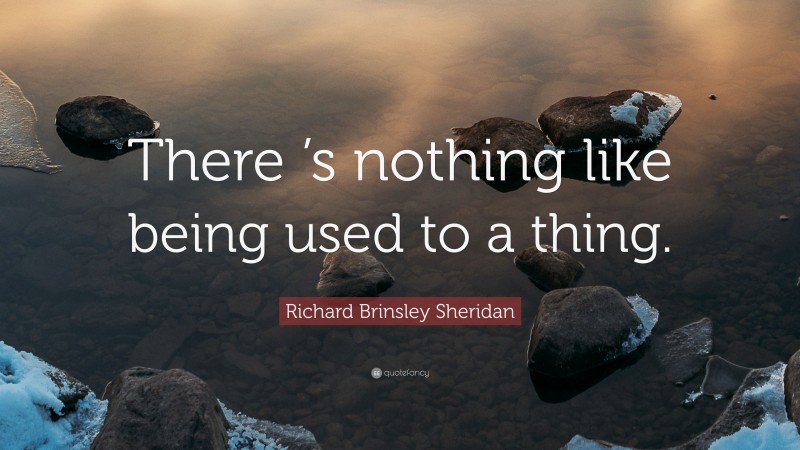 Richard Brinsley Sheridan Quote: “There ’s nothing like being used to a thing.”