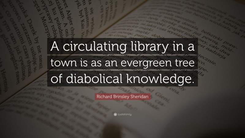 Richard Brinsley Sheridan Quote: “A circulating library in a town is as an evergreen tree of diabolical knowledge.”