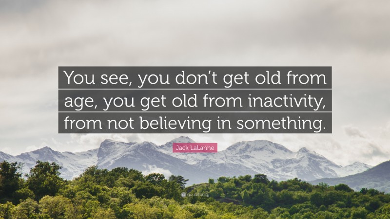 Jack LaLanne Quote: “You see, you don’t get old from age, you get old from inactivity, from not believing in something.”