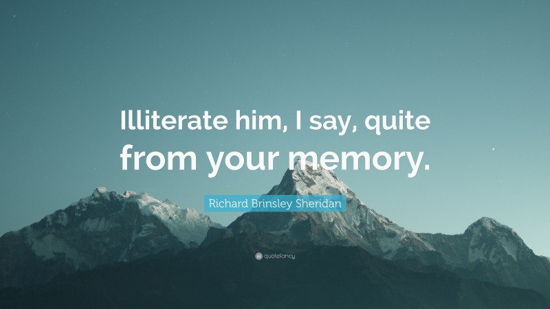 Richard Brinsley Sheridan Quote: “Illiterate him, I say, quite from your memory.”