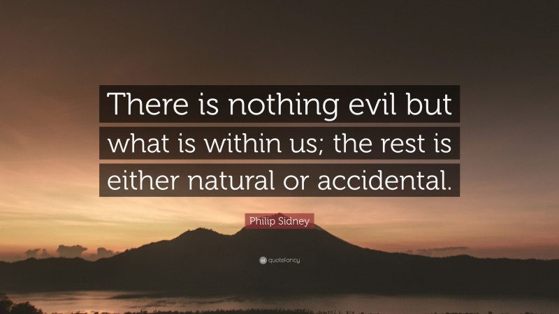 Philip Sidney Quote: “There is nothing evil but what is within us; the rest is either natural or accidental.”