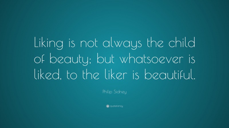 Philip Sidney Quote: “Liking is not always the child of beauty; but whatsoever is liked, to the liker is beautiful.”