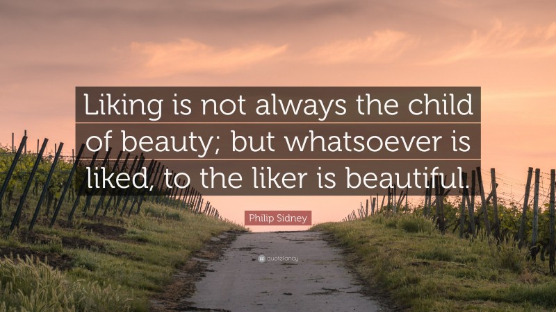 Philip Sidney Quote: “Liking is not always the child of beauty; but whatsoever is liked, to the liker is beautiful.”