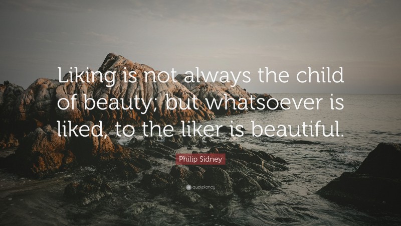 Philip Sidney Quote: “Liking is not always the child of beauty; but whatsoever is liked, to the liker is beautiful.”