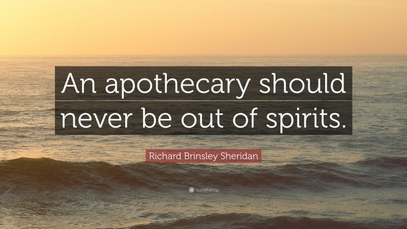 Richard Brinsley Sheridan Quote: “An apothecary should never be out of spirits.”
