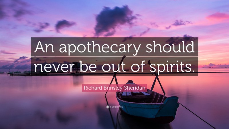 Richard Brinsley Sheridan Quote: “An apothecary should never be out of spirits.”
