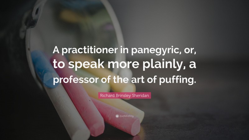 Richard Brinsley Sheridan Quote: “A practitioner in panegyric, or, to speak more plainly, a professor of the art of puffing.”