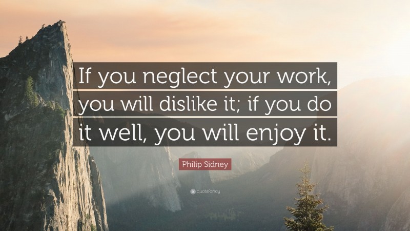 Philip Sidney Quote: “If you neglect your work, you will dislike it; if you do it well, you will enjoy it.”