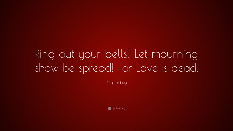 Philip Sidney Quote: “Ring out your bells! Let mourning show be spread! For Love is dead.”