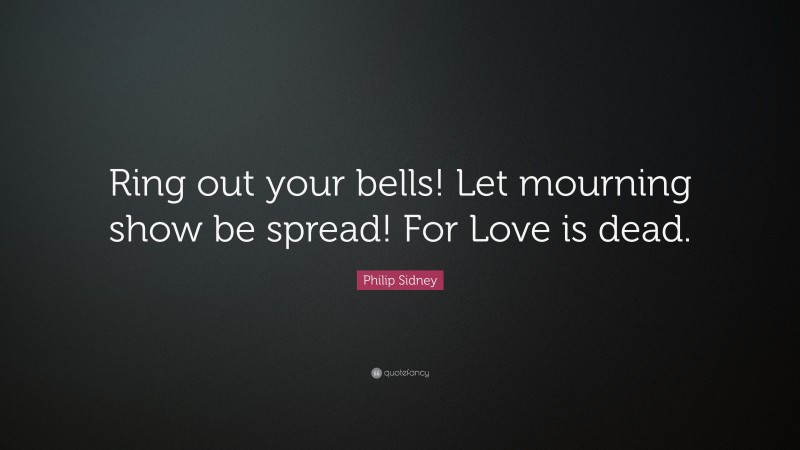 Philip Sidney Quote: “Ring out your bells! Let mourning show be spread! For Love is dead.”