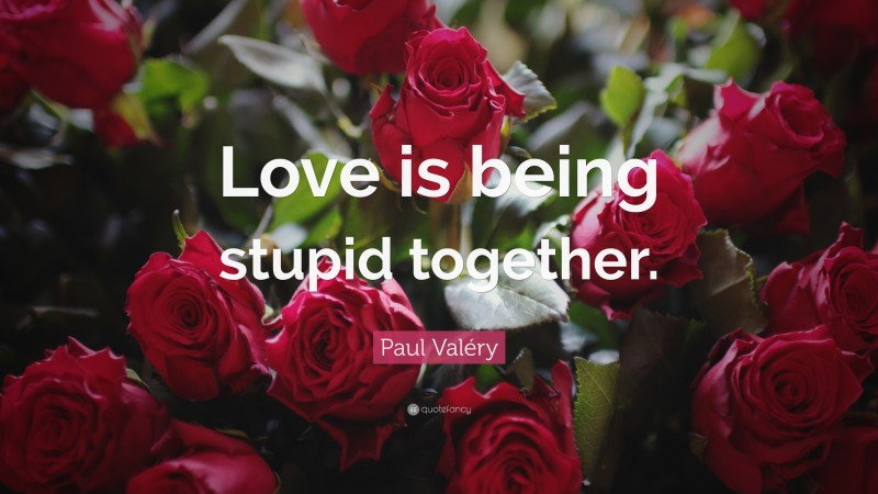 Paul Valéry Quote: “Love is being stupid together.”