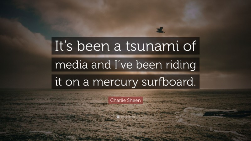 Charlie Sheen Quote: “It’s been a tsunami of media and I’ve been riding it on a mercury surfboard.”