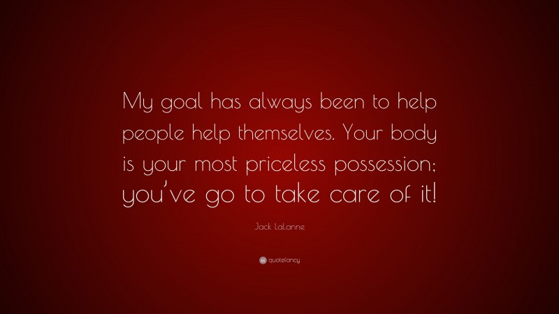 Jack LaLanne Quote: “My goal has always been to help people help themselves. Your body is your most priceless possession; you’ve go to take care of it!”