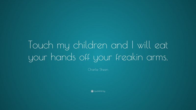 Charlie Sheen Quote: “Touch my children and I will eat your hands off your freakin arms.”