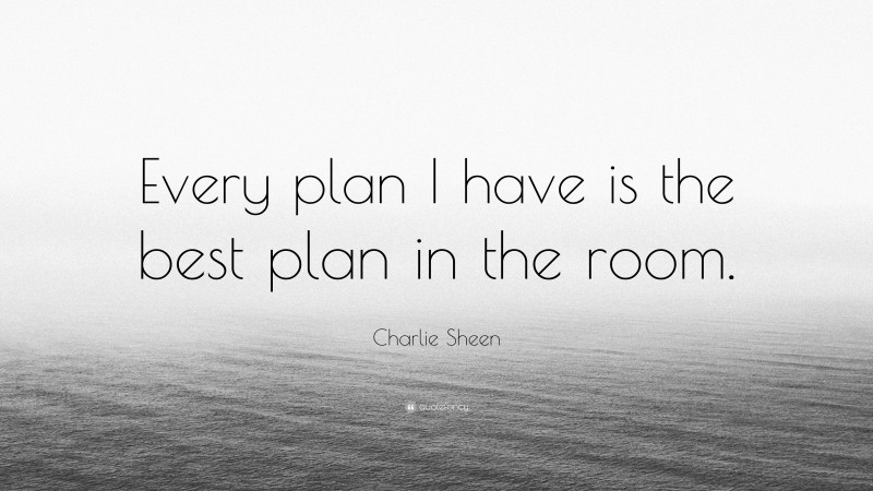 Charlie Sheen Quote: “Every plan I have is the best plan in the room.”