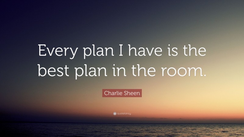 Charlie Sheen Quote: “Every plan I have is the best plan in the room.”