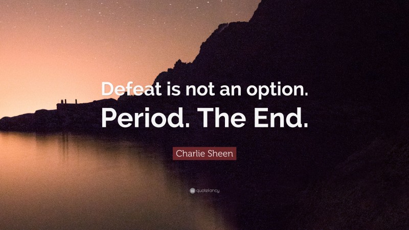 Charlie Sheen Quote: “Defeat is not an option. Period. The End.”