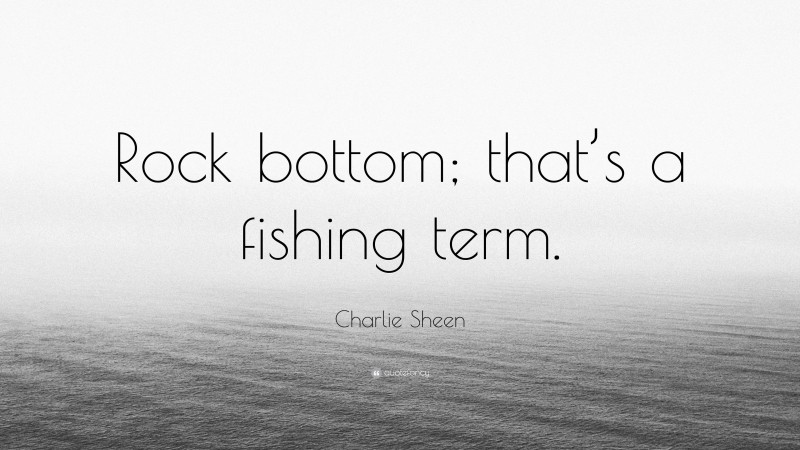 Charlie Sheen Quote: “Rock bottom; that’s a fishing term.”