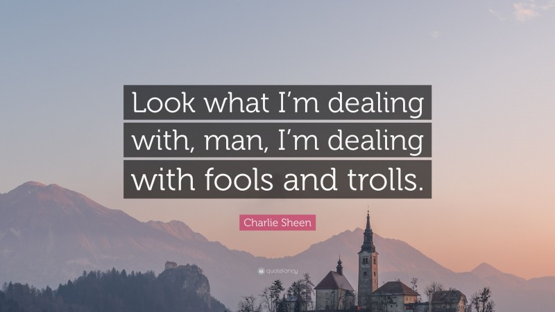 Charlie Sheen Quote: “Look what I’m dealing with, man, I’m dealing with fools and trolls.”