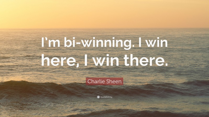 Charlie Sheen Quote: “I’m bi-winning. I win here, I win there.”