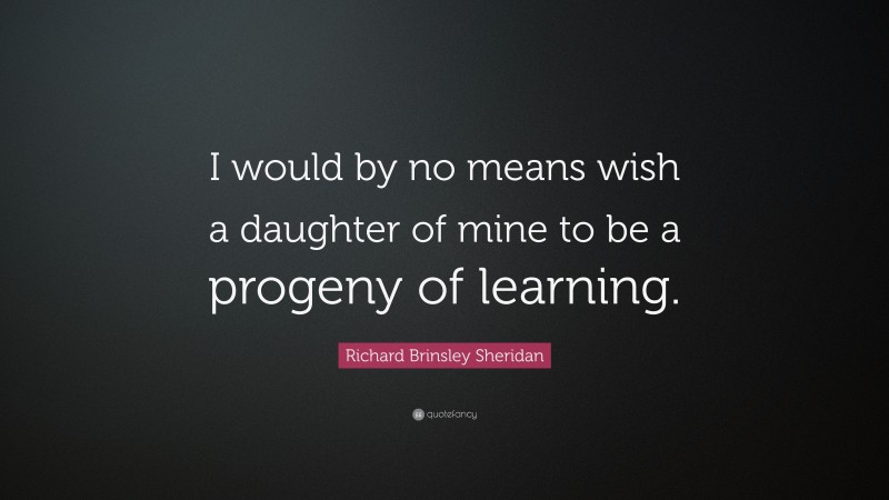 Richard Brinsley Sheridan Quote: “I would by no means wish a daughter of mine to be a progeny of learning.”