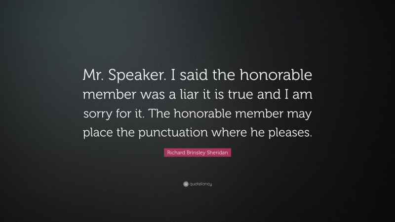 Richard Brinsley Sheridan Quote: “Mr. Speaker. I said the honorable member was a liar it is true and I am sorry for it. The honorable member may place the punctuation where he pleases.”