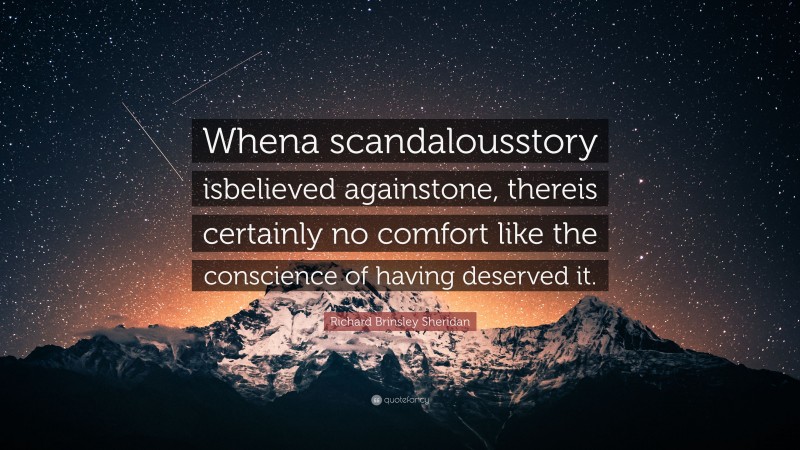 Richard Brinsley Sheridan Quote: “Whena scandalousstory isbelieved againstone, thereis certainly no comfort like the conscience of having deserved it.”