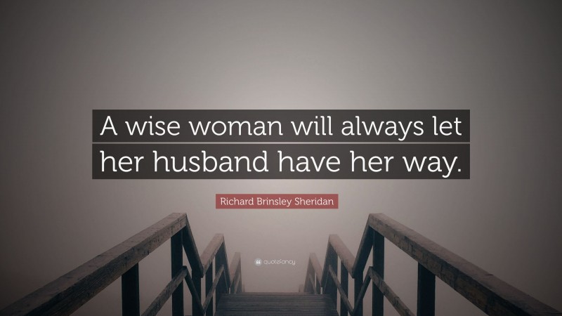 Richard Brinsley Sheridan Quote: “A wise woman will always let her husband have her way.”